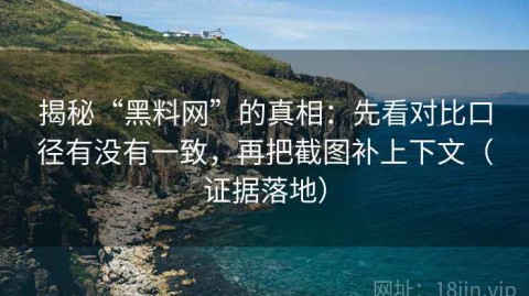 揭秘“黑料网”的真相：先看对比口径有没有一致，再把截图补上下文（证据落地）