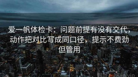 爱一帆体检卡：问题前提有没有交代，动作把对比写成同口径，提示不费劲但管用