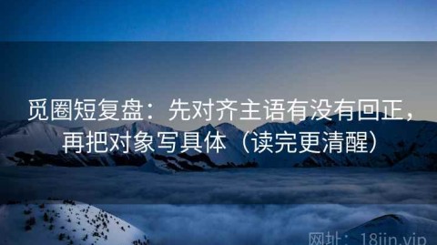 觅圈短复盘：先对齐主语有没有回正，再把对象写具体（读完更清醒）