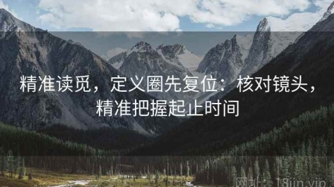 精准读觅，定义圈先复位：核对镜头，精准把握起止时间