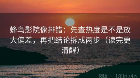 蜂鸟影院像排错：先查热度是不是放大偏差，再把结论拆成两步（读完更清醒）