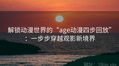解锁动漫世界的“age动漫四步回放”：一步步穿越观影新境界