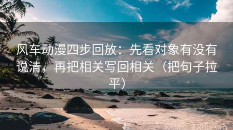 风车动漫四步回放：先看对象有没有说清，再把相关写回相关（把句子拉平）