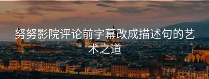 努努影院评论前字幕改成描述句的艺术之道