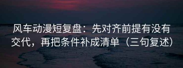 风车动漫短复盘：先对齐前提有没有交代，再把条件补成清单（三句复述）