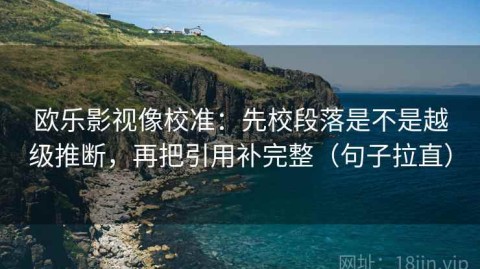 欧乐影视像校准：先校段落是不是越级推断，再把引用补完整（句子拉直）