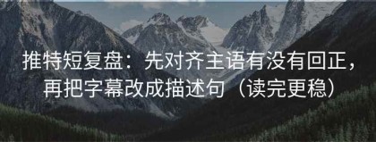 推特短复盘：先对齐主语有没有回正，再把字幕改成描述句（读完更稳）