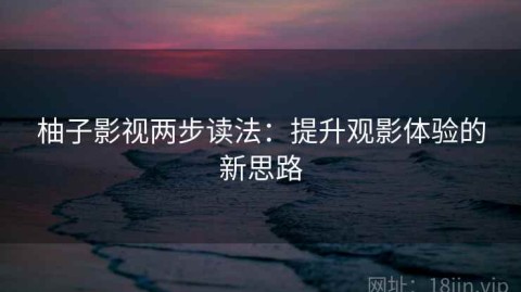 柚子影视两步读法：提升观影体验的新思路