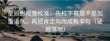 星辰影视像校准：先校字幕是不是加重语气，再把肯定句改成概率句（证据落地）