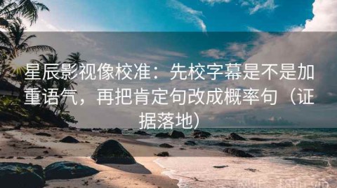 星辰影视像校准：先校字幕是不是加重语气，再把肯定句改成概率句（证据落地）