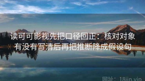 读可可影视先把口径回正：核对对象有没有写清后再把推断降成假设句