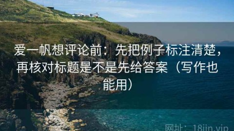 爱一帆想评论前：先把例子标注清楚，再核对标题是不是先给答案（写作也能用）