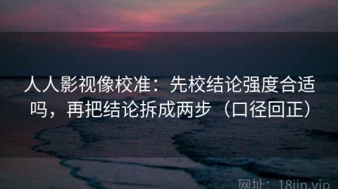人人影视像校准：先校结论强度合适吗，再把结论拆成两步（口径回正）