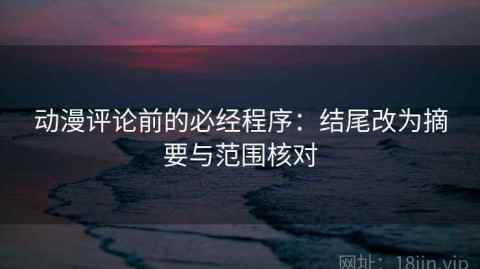 动漫评论前的必经程序：结尾改为摘要与范围核对