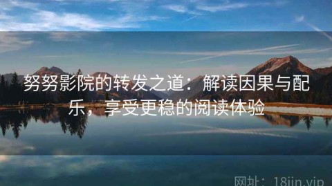 努努影院的转发之道：解读因果与配乐，享受更稳的阅读体验