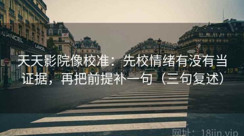 天天影院像校准：先校情绪有没有当证据，再把前提补一句（三句复述）
