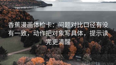 香蕉漫画体检卡：问题对比口径有没有一致，动作把对象写具体，提示读完更清醒