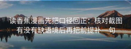 读香蕉漫画先把口径回正：核对截图有没有缺语境后再把前提补一句
