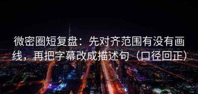 微密圈短复盘：先对齐范围有没有画线，再把字幕改成描述句（口径回正）