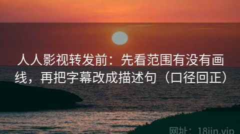 人人影视转发前：先看范围有没有画线，再把字幕改成描述句（口径回正）