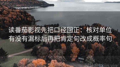 读番茄影视先把口径回正：核对单位有没有漏标后再把肯定句改成概率句