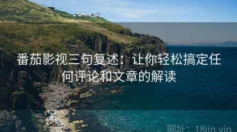 番茄影视三句复述：让你轻松搞定任何评论和文章的解读