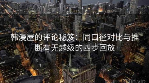 韩漫屋的评论秘笈：同口径对比与推断有无越级的四步回放