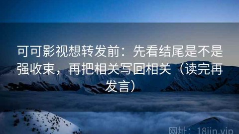 可可影视想转发前：先看结尾是不是强收束，再把相关写回相关（读完再发言）
