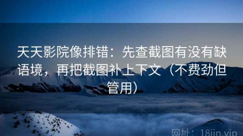 天天影院像排错：先查截图有没有缺语境，再把截图补上下文（不费劲但管用）