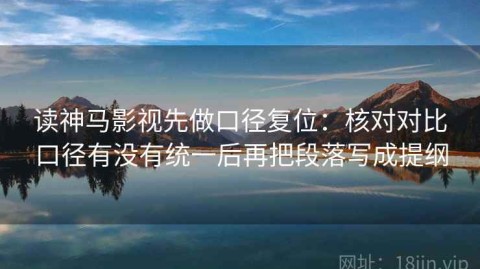 读神马影视先做口径复位：核对对比口径有没有统一后再把段落写成提纲