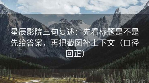 星辰影院三句复述：先看标题是不是先给答案，再把截图补上下文（口径回正）