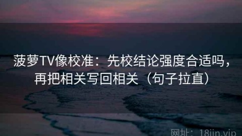 菠萝TV像校准：先校结论强度合适吗，再把相关写回相关（句子拉直）