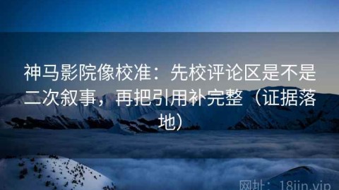 神马影院像校准：先校评论区是不是二次叙事，再把引用补完整（证据落地）