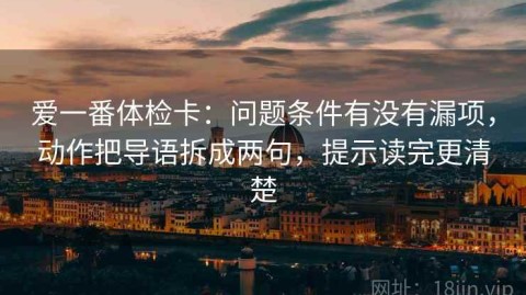 爱一番体检卡：问题条件有没有漏项，动作把导语拆成两句，提示读完更清楚