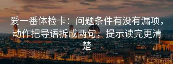 爱一番体检卡：问题条件有没有漏项，动作把导语拆成两句，提示读完更清楚