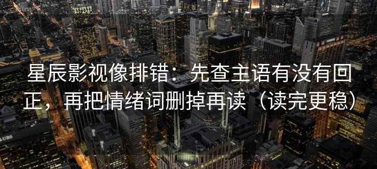 星辰影视像排错：先查主语有没有回正，再把情绪词删掉再读（读完更稳）
