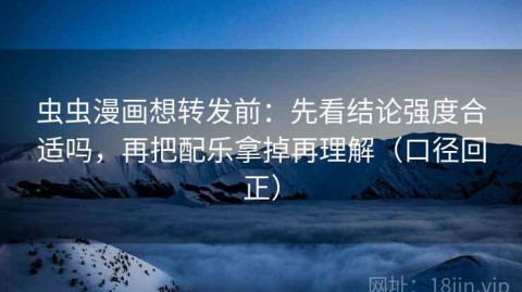 虫虫漫画想转发前：先看结论强度合适吗，再把配乐拿掉再理解（口径回正）