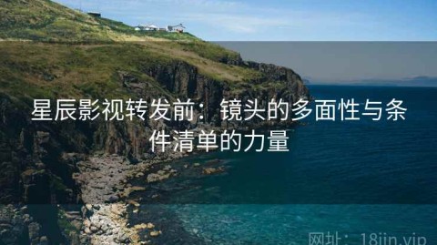 星辰影视转发前：镜头的多面性与条件清单的力量