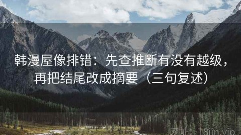 韩漫屋像排错：先查推断有没有越级，再把结尾改成摘要（三句复述）