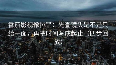 番茄影视像排错：先查镜头是不是只给一面，再把时间写成起止（四步回放）