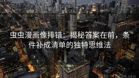 虫虫漫画像排错：揭秘答案在前，条件补成清单的独特思维法