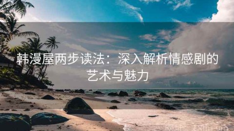 韩漫屋两步读法：深入解析情感剧的艺术与魅力