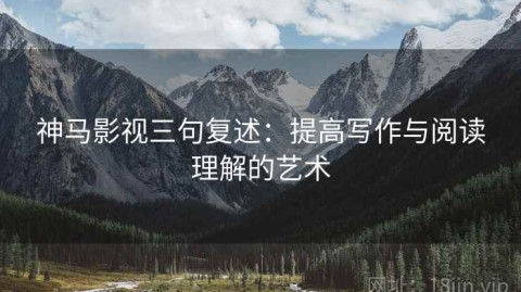 神马影视三句复述：提高写作与阅读理解的艺术