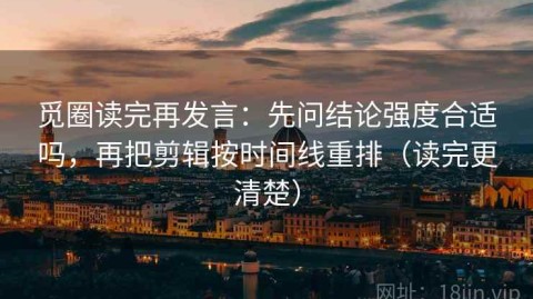 觅圈读完再发言：先问结论强度合适吗，再把剪辑按时间线重排（读完更清楚）