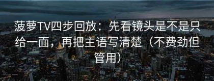 菠萝TV四步回放：先看镜头是不是只给一面，再把主语写清楚（不费劲但管用）