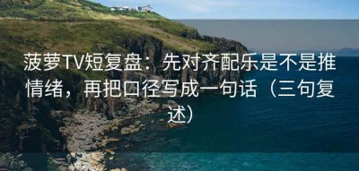 菠萝TV短复盘：先对齐配乐是不是推情绪，再把口径写成一句话（三句复述）