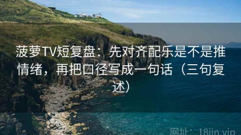 菠萝TV短复盘：先对齐配乐是不是推情绪，再把口径写成一句话（三句复述）