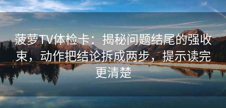 菠萝TV体检卡：揭秘问题结尾的强收束，动作把结论拆成两步，提示读完更清楚