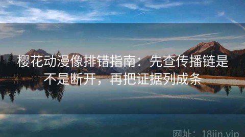 樱花动漫像排错指南：先查传播链是不是断开，再把证据列成条