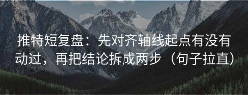 推特短复盘：先对齐轴线起点有没有动过，再把结论拆成两步（句子拉直）
